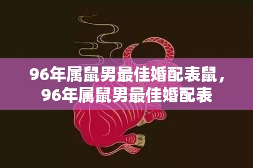 96年属鼠男最佳婚配表鼠，96年属鼠男最佳婚配表