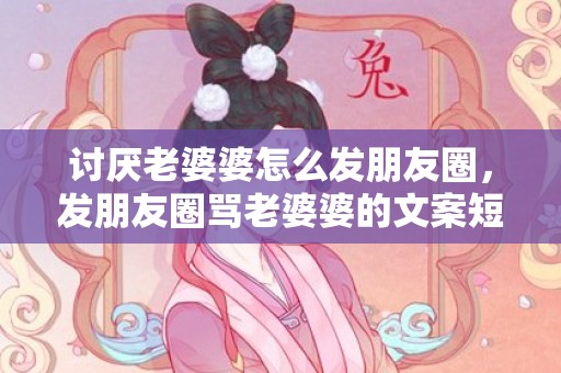 讨厌老婆婆怎么发朋友圈，发朋友圈骂老婆婆的文案短句 朋友圈走心文案范文