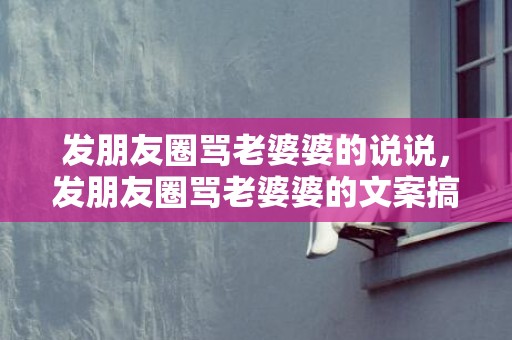 发朋友圈骂老婆婆的说说，发朋友圈骂老婆婆的文案搞笑？发朋友圈骂婆婆