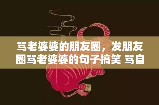 骂老婆婆的朋友圈，发朋友圈骂老婆婆的句子搞笑 骂自私自利婆婆的说说