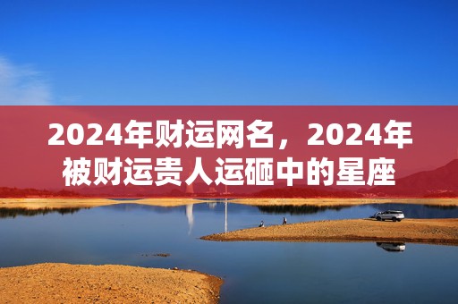 2024年财运网名，2024年被财运贵人运砸中的星座