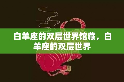 白羊座的双层世界馆藏，白羊座的双层世界