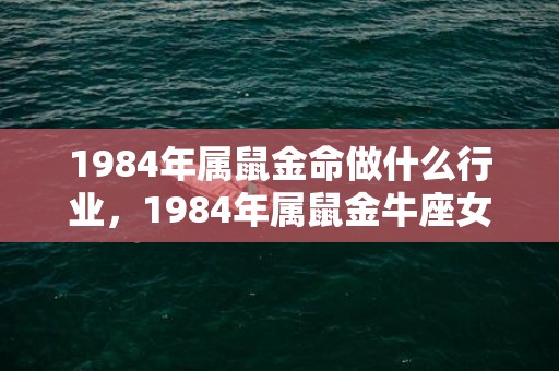 1984年属鼠金命做什么行业，1984年属鼠金牛座女2023