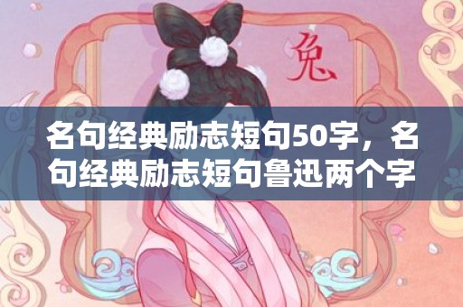 名句经典励志短句50字，名句经典励志短句鲁迅两个字，鲁迅这两个字的拼音