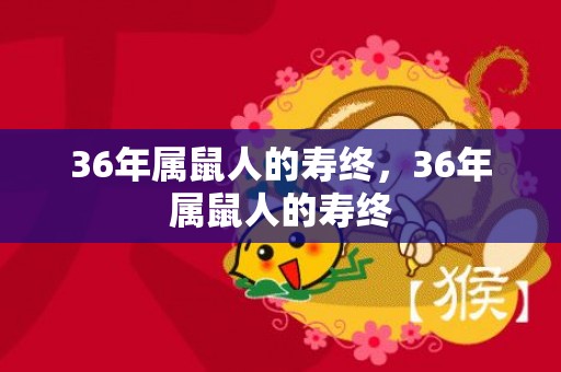 36年属鼠人的寿终，36年属鼠人的寿终