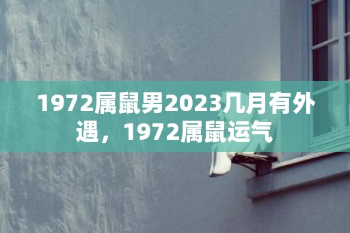 1972属鼠男2023几月有外遇，1972属鼠运气