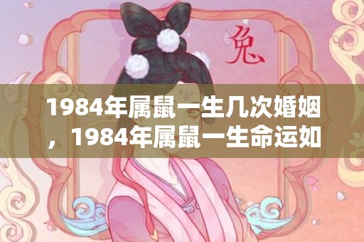 1984年属鼠一生几次婚姻，1984年属鼠一生命运如何