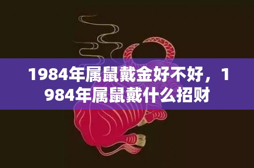 1984年属鼠戴金好不好，1984年属鼠戴什么招财