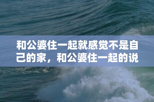 和公婆住一起就感觉不是自己的家，和公婆住一起的说说心情句子，和婆婆之间的说说