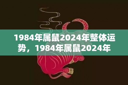 1984年属鼠2024年整体运势，1984年属鼠2024年