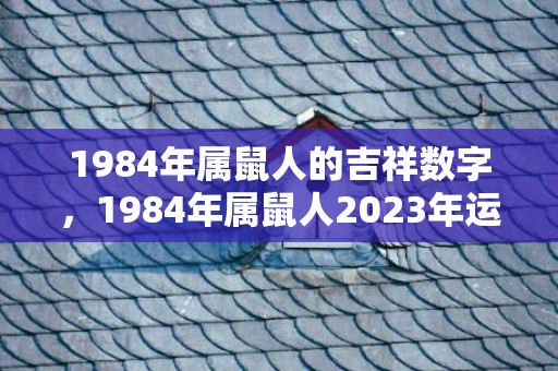 1984年属鼠人的吉祥数字，1984年属鼠人2023年运势及运程男