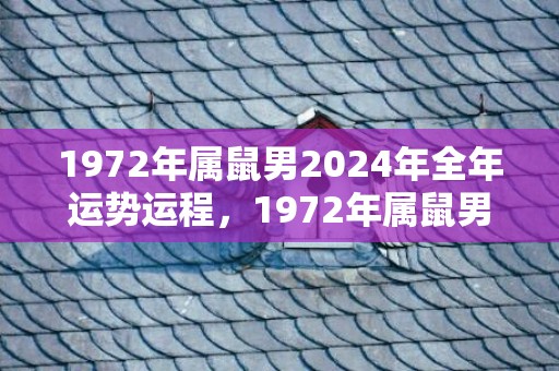 1972年属鼠男2024年全年运势运程，1972年属鼠男一生婚姻