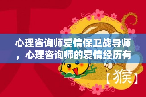 心理咨询师爱情保卫战导师，心理咨询师的爱情经历有哪些？和心理咨询师谈恋爱