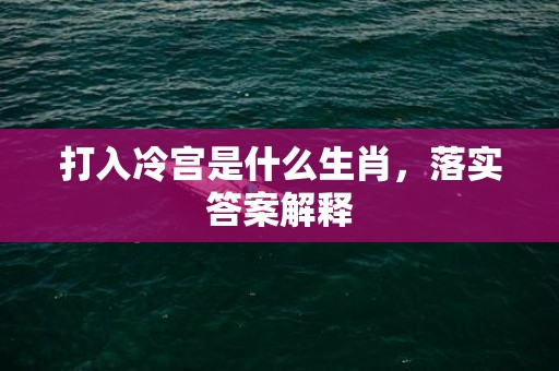 打入冷宫是什么生肖，落实答案解释