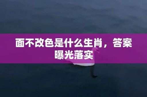 面不改色是什么生肖，答案曝光落实