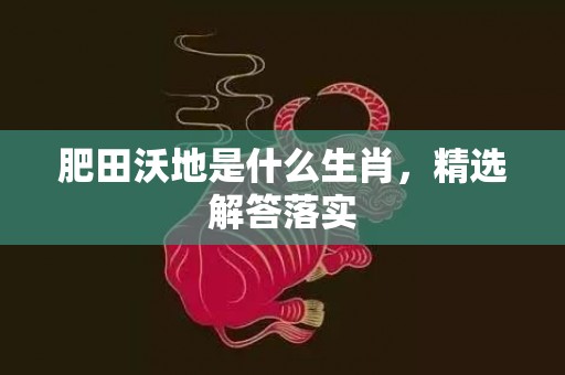 肥田沃地是什么生肖，精选解答落实插图