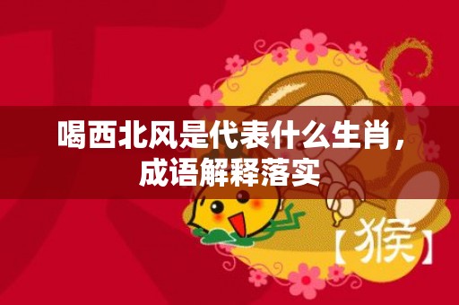 喝西北风是代表什么生肖，成语解释落实