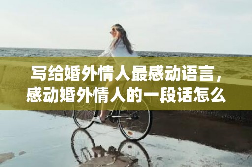 写给婚外情人最感动语言，感动婚外情人的一段话怎么写(写给婚外情(他)一封信)