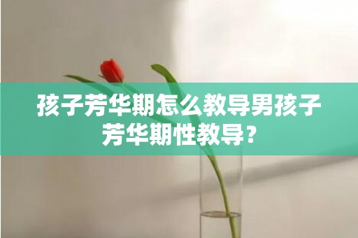 孩子芳华期怎么教导男孩子芳华期性教导？