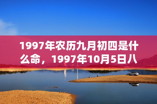 1997年农历九月初四是什么命，1997年10月5日八字命理解析(1997年农历九月初四是什么星座)