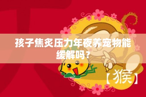 孩子焦炙压力年夜养宠物能缓解吗？