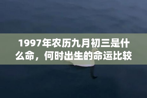 1997年农历九月初三是什么命，何时出生的命运比较好(1997年农历九月)