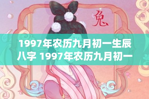 1997年农历九月初一生辰八字 1997年农历九月初一是什么命运(1997年农历九月二十一是什么星座)