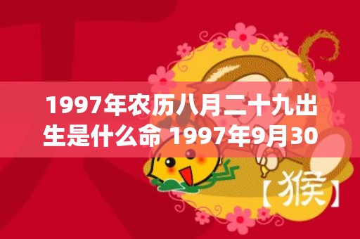 1997年农历八月二十九出生是什么命 1997年9月30日哪个时辰出生好(1997年农历八月十八是什么星座)