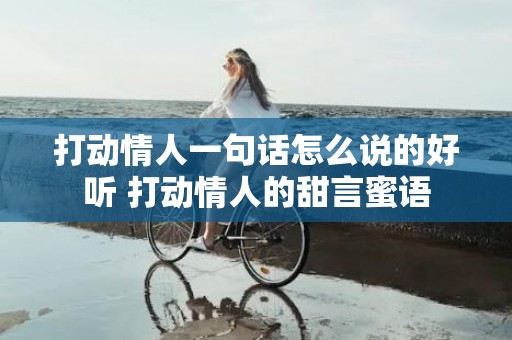 打动情人一句话怎么说的好听 打动情人的甜言蜜语