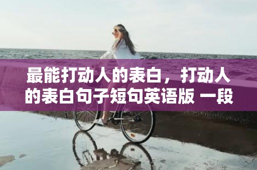 最能打动人的表白，打动人的表白句子短句英语版 一段表白深情的话英语