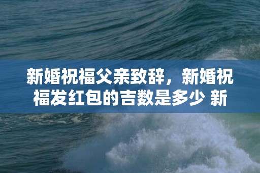 新婚祝福父亲致辞，新婚祝福发红包的吉数是多少 新婚送红包的吉利数是多少