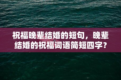 祝福晚辈结婚的短句，晚辈结婚的祝福词语简短四字？长辈祝福晚辈婚姻贺词