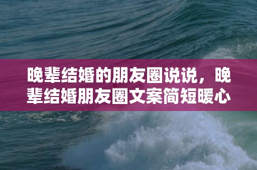 晚辈结婚的朋友圈说说，晚辈结婚朋友圈文案简短暖心 长辈对晚辈一句简短的结婚祝福语