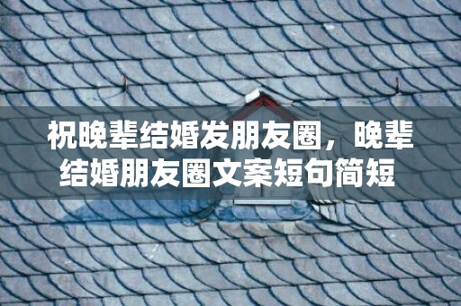 祝晚辈结婚发朋友圈，晚辈结婚朋友圈文案短句简短 晚辈结婚祝福语简短