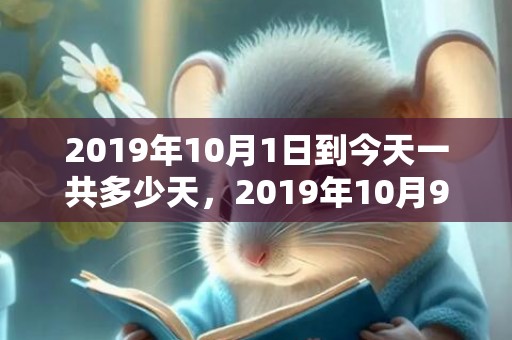 2019年10月1日到今天一共多少天，2019年10月9号子时出生的男孩怎么取一个好名字呢