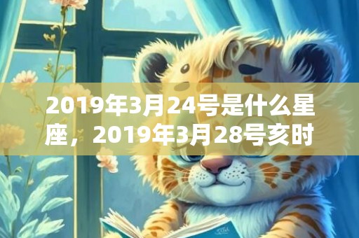 2019年3月24号是什么星座，2019年3月28号亥时出生的男孩如何起名