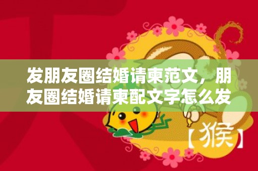 发朋友圈结婚请柬范文，朋友圈结婚请柬配文字怎么发 父母发电子请帖配什么文字