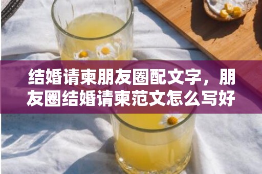 结婚请柬朋友圈配文字，朋友圈结婚请柬范文怎么写好 结婚微信朋友圈请柬怎么写