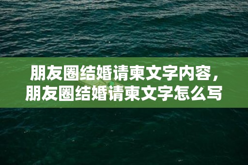 朋友圈结婚请柬文字内容，朋友圈结婚请柬文字怎么写的 结婚请柬怎么写敬邀