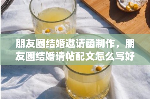 朋友圈结婚邀请函制作，朋友圈结婚请帖配文怎么写好(结婚发朋友圈的邀请函)