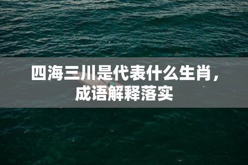 四海三川是代表什么生肖，成语解释落实