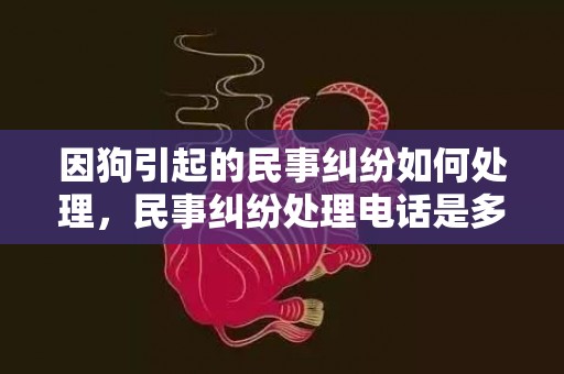 因狗引起的民事纠纷如何处理，民事纠纷处理电话是多少号码？民事纠纷可以报警吗