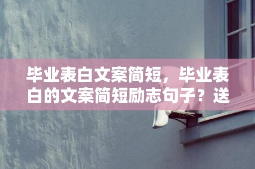 毕业表白文案简短，毕业表白的文案简短励志句子？送给毕业生的文案