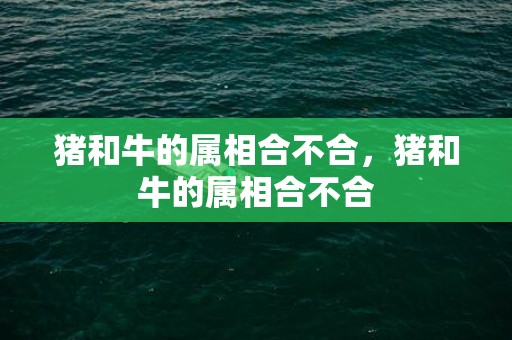 猪和牛的属相合不合，猪和牛的属相合不合