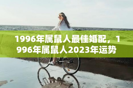 1996年属鼠人最佳婚配，1996年属鼠人2023年运势女性