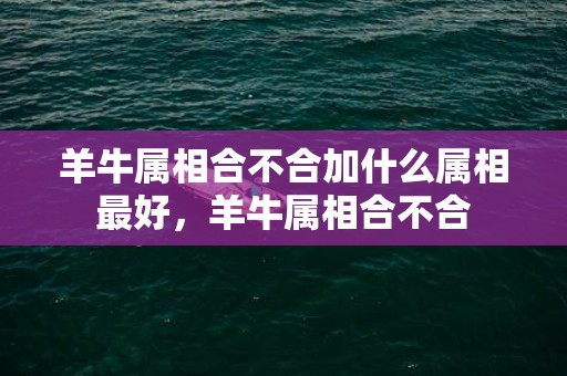 羊牛属相合不合加什么属相最好，羊牛属相合不合