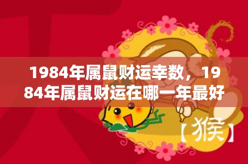 1984年属鼠财运幸数，1984年属鼠财运在哪一年最好