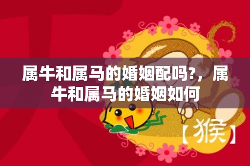 属牛和属马的婚姻配吗?，属牛和属马的婚姻如何