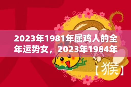 2023年1981年属鸡人的全年运势女，2023年1984年女属鼠人的全年运势