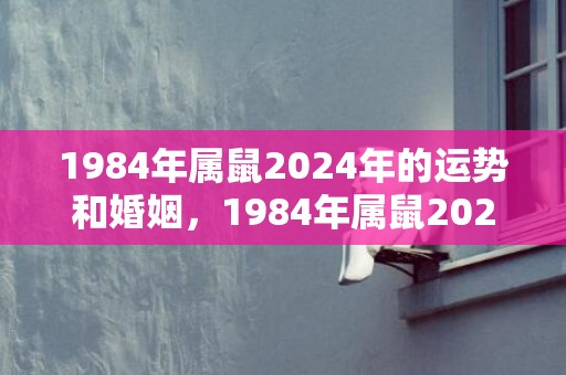 1984年属鼠2024年的运势和婚姻，1984年属鼠2023年幸运数字